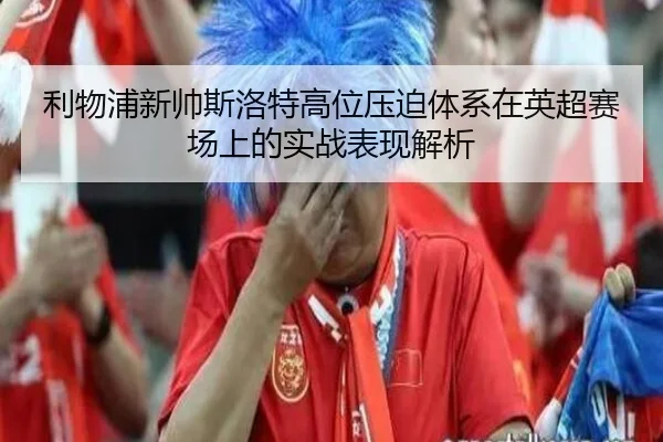 利物浦新帅斯洛特高位压迫体系在英超赛场上的实战表现解析