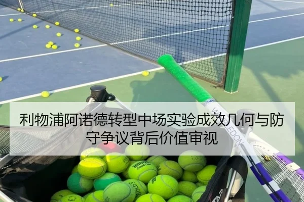 利物浦阿诺德转型中场实验成效几何与防守争议背后价值审视