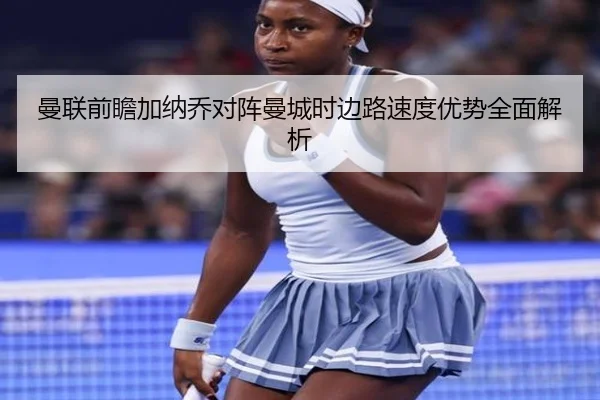 曼联前瞻加纳乔对阵曼城时边路速度优势全面解析