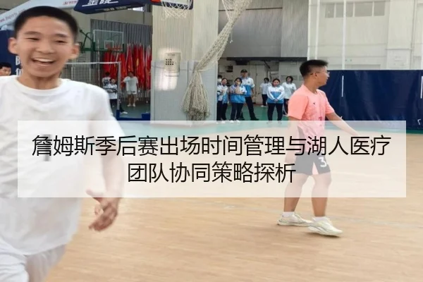 詹姆斯季后赛出场时间管理与湖人医疗团队协同策略探析