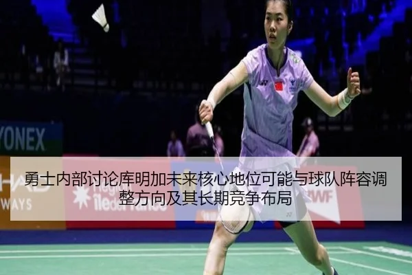 勇士内部讨论库明加未来核心地位可能与球队阵容调整方向及其长期竞争布局