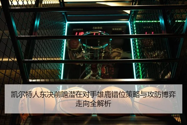 凯尔特人东决前瞻潜在对手雄鹿错位策略与攻防博弈走向全解析